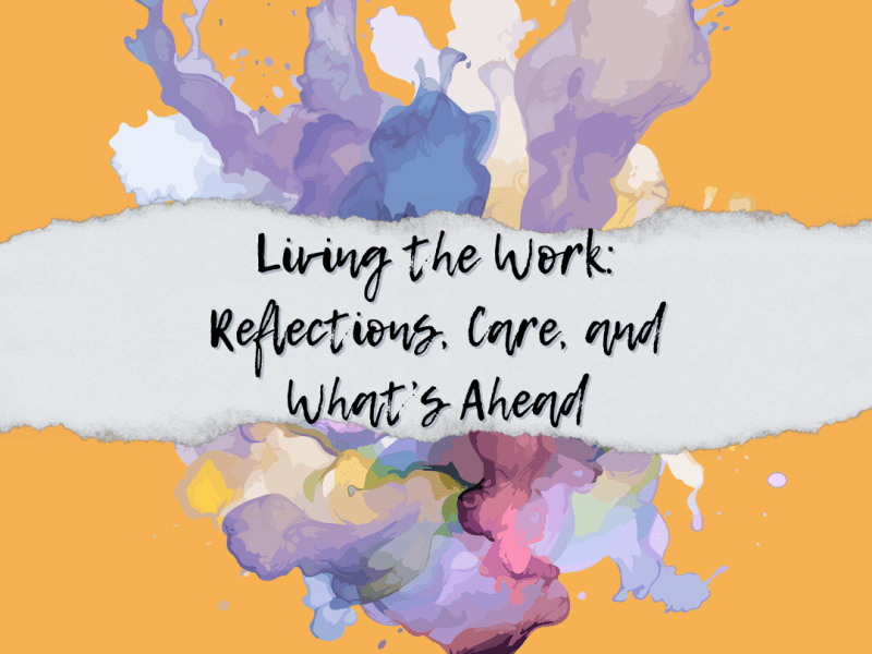 Living the Work: Reflections, Care, and What’s&nbsp;Ahead